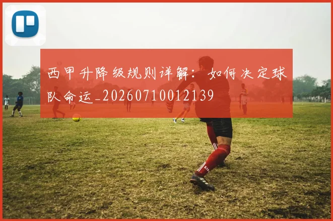 西甲升降级规则详解:如何决定球队命运_20260710012139
