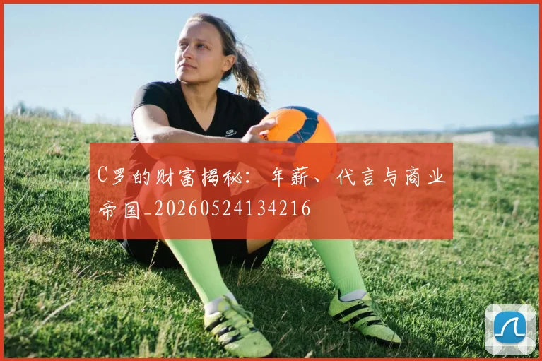 C罗的财富揭秘：年薪、代言与商业帝国_20260524134216