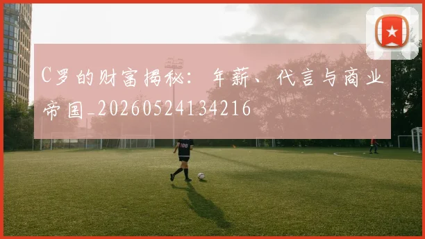 C罗的财富揭秘：年薪、代言与商业帝国_20260524134216