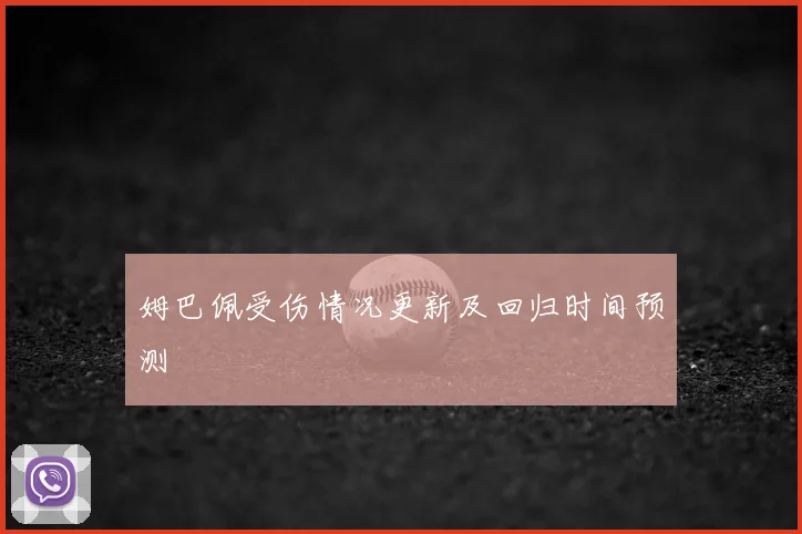 姆巴佩受伤情况更新及回归时间预测