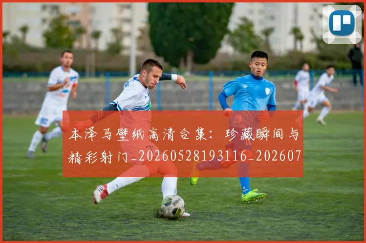 本泽马壁纸高清合集：珍藏瞬间与精彩射门_20260528193116_20260707021823