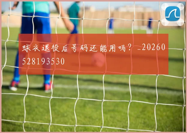 球衣退役后号码还能用吗？_20260528193530