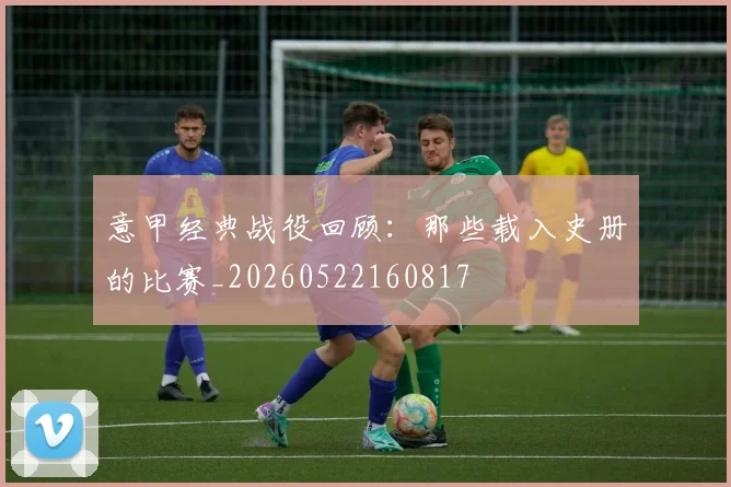 意甲经典战役回顾:那些载入史册的比赛_20260522160817