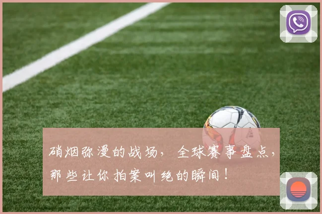 硝烟弥漫的战场,全球赛事盘点,那些让你拍案叫绝的瞬间!