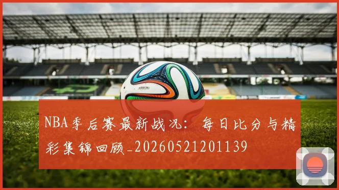 NBA季后赛最新战况:每日比分与精彩集锦回顾_20260521201139