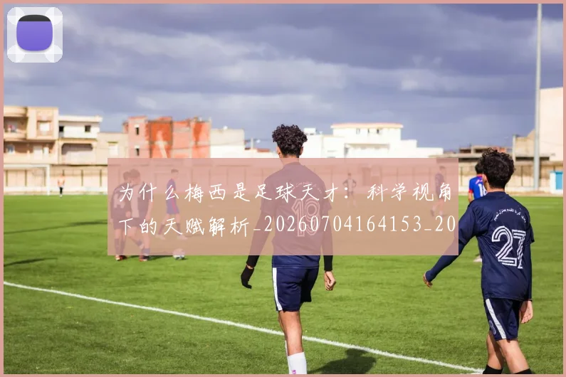 为什么梅西是足球天才：科学视角下的天赋解析_20260704164153_20260716191441