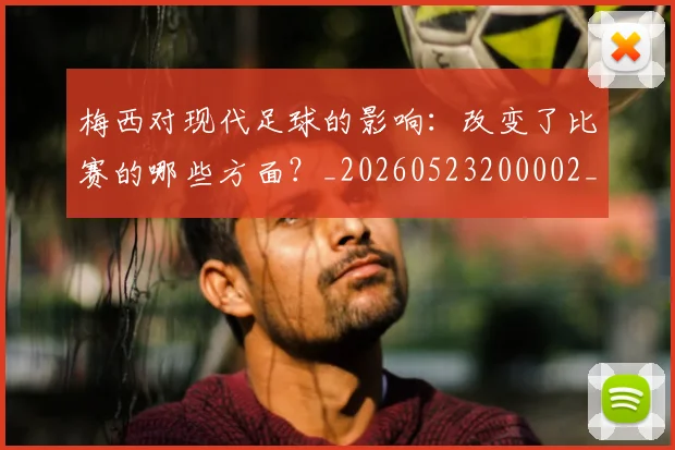 梅西对现代足球的影响：改变了比赛的哪些方面？_20260523200002_20260731181246