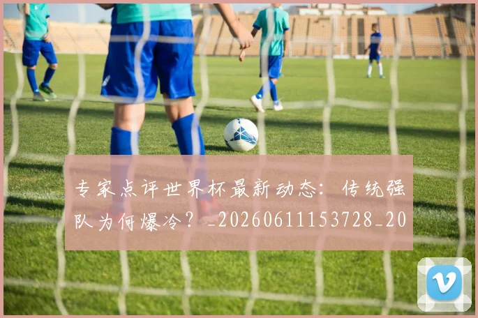 专家点评世界杯最新动态：传统强队为何爆冷？_20260611153728_20260702173647