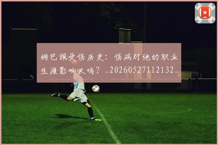 姆巴佩受伤历史:伤病对他的职业生涯影响大吗?_20260527112132_20260703231353
