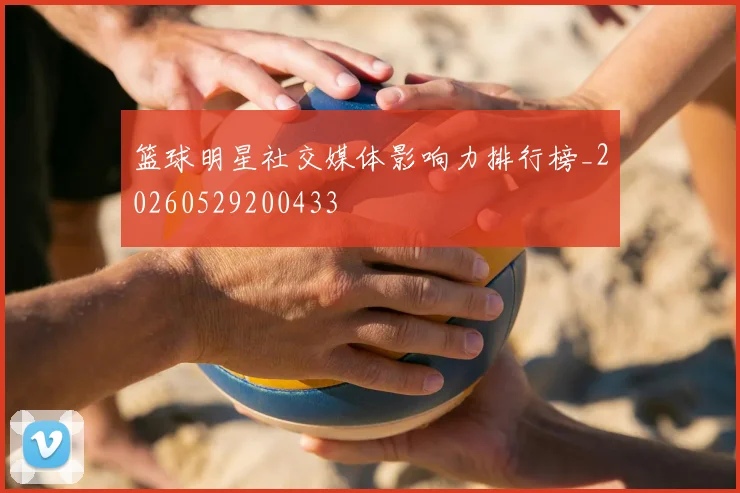 篮球明星社交媒体影响力排行榜_20260529200433