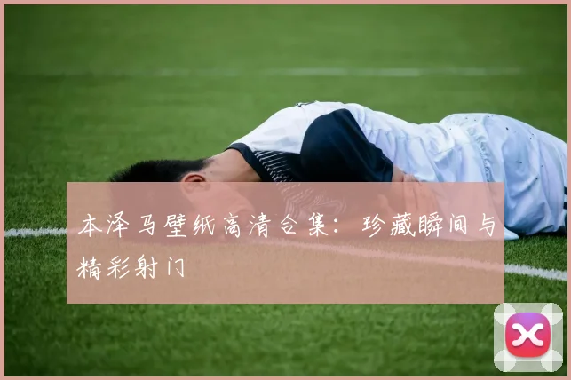 本泽马壁纸高清合集：珍藏瞬间与精彩射门