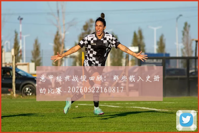 意甲经典战役回顾:那些载入史册的比赛_20260522160817
