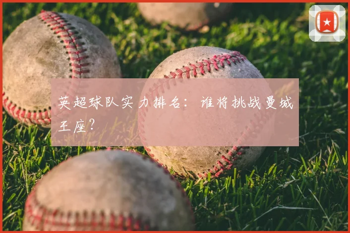 英超球队实力排名：谁将挑战曼城王座？