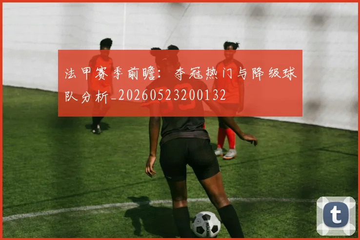 法甲赛季前瞻：夺冠热门与降级球队分析_20260523200132
