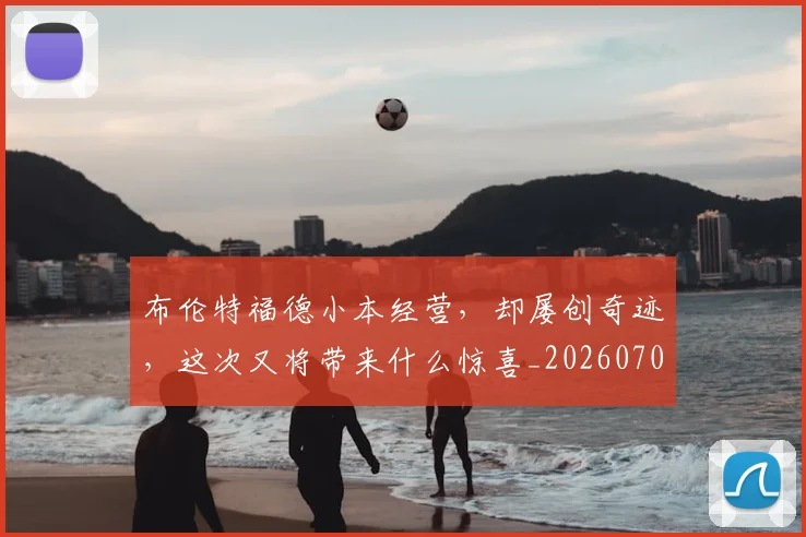 布伦特福德小本经营，却屡创奇迹，这次又将带来什么惊喜_20260704171342