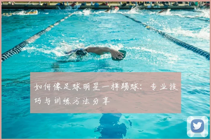 如何像足球明星一样踢球：专业技巧与训练方法分享