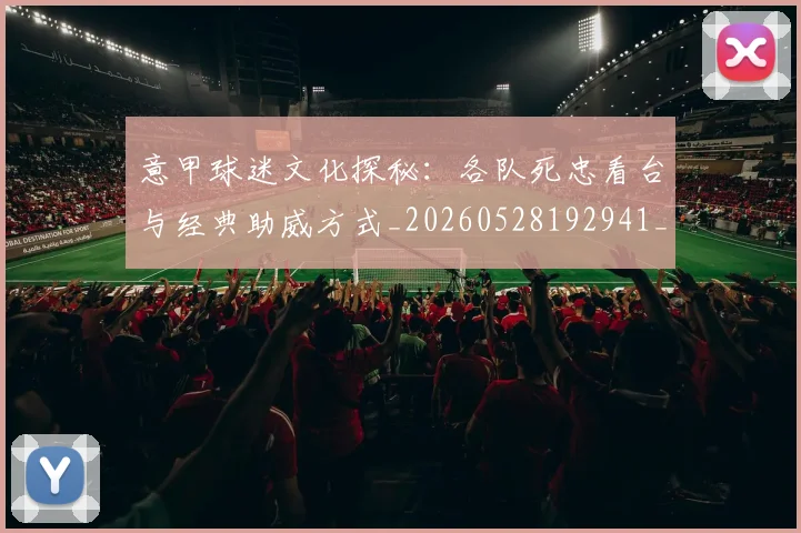 意甲球迷文化探秘：各队死忠看台与经典助威方式_20260528192941_20260704175303