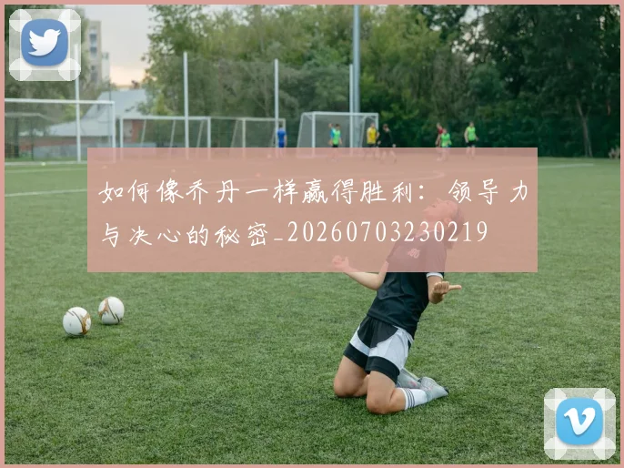 如何像乔丹一样赢得胜利:领导力与决心的秘密_20260703230219