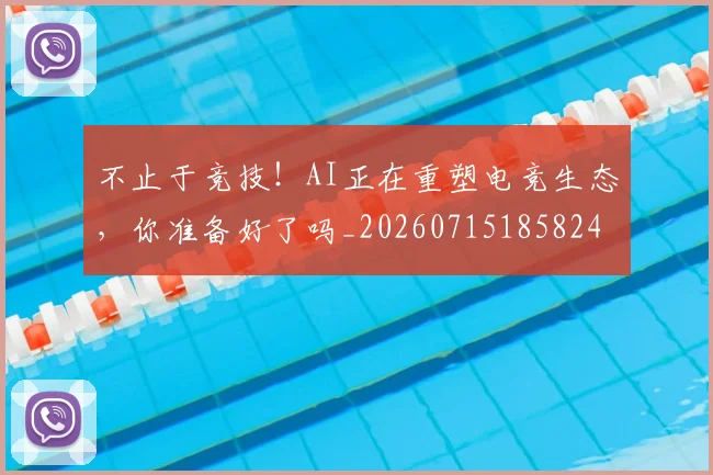 不止于竞技！AI正在重塑电竞生态，你准备好了吗_20260715185824